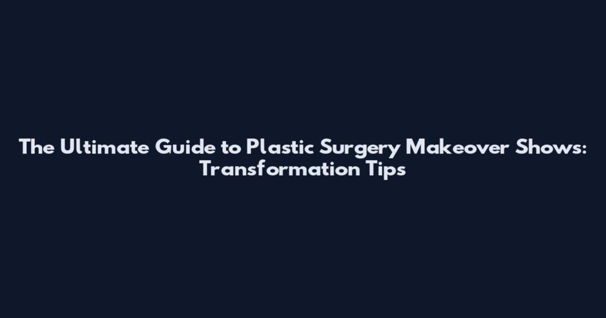 The Ultimate Guide to Plastic Surgery Makeover Shows: Transformation Tips