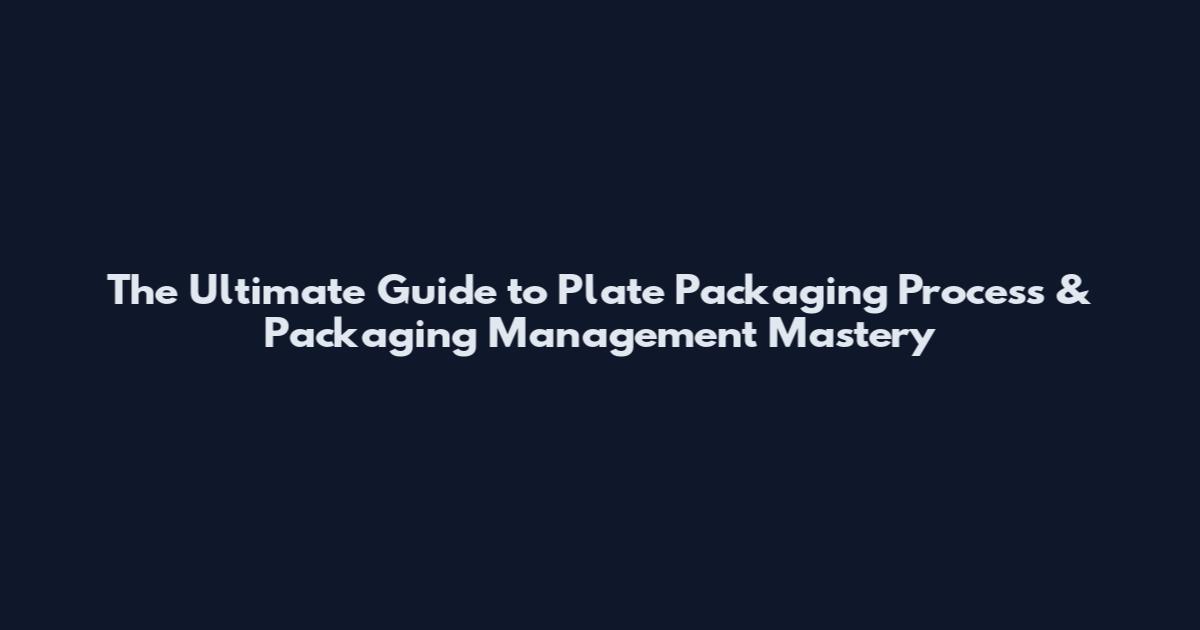 The Ultimate Guide to Plate Packaging Process & Packaging Management Mastery