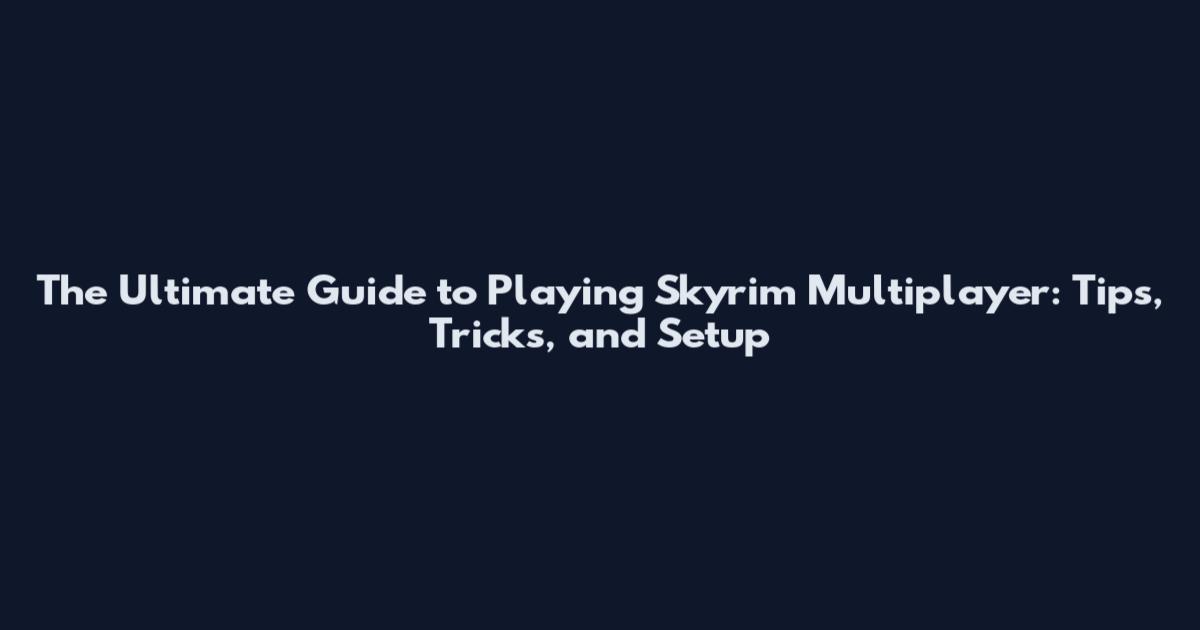 The Ultimate Guide to Playing Skyrim Multiplayer: Tips, Tricks, and Setup