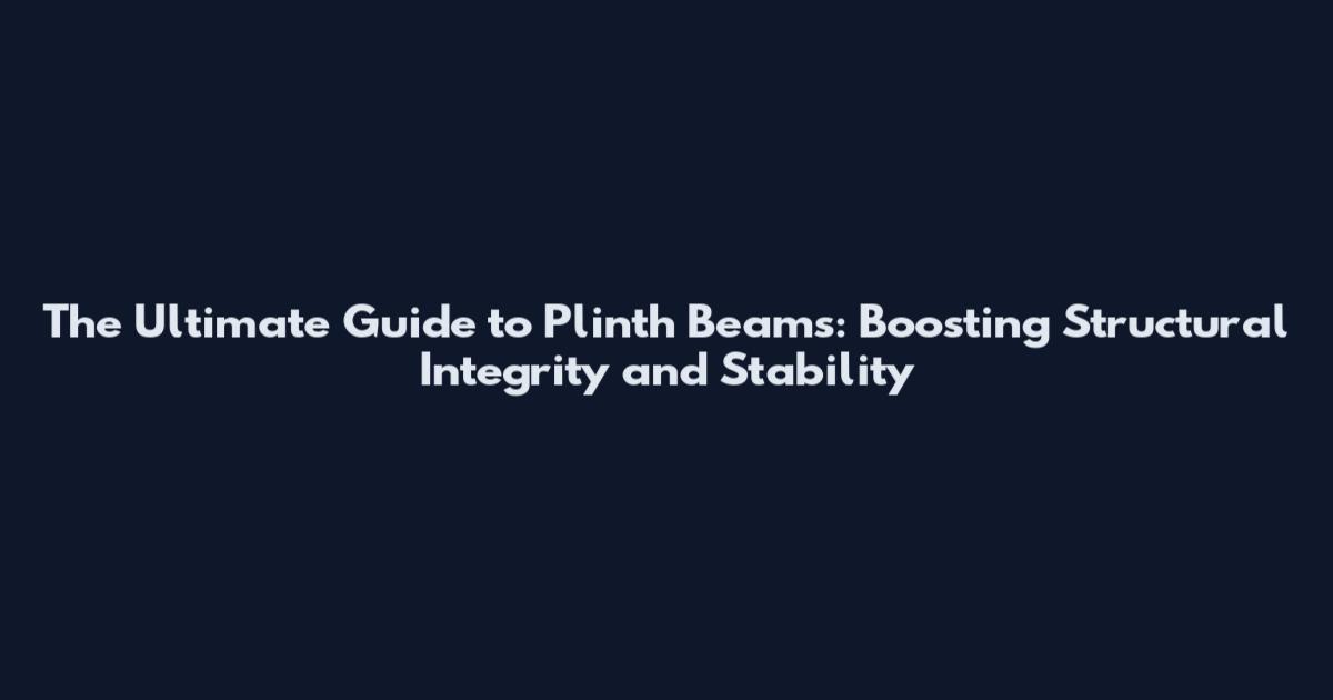 The Ultimate Guide to Plinth Beams: Boosting Structural Integrity and Stability