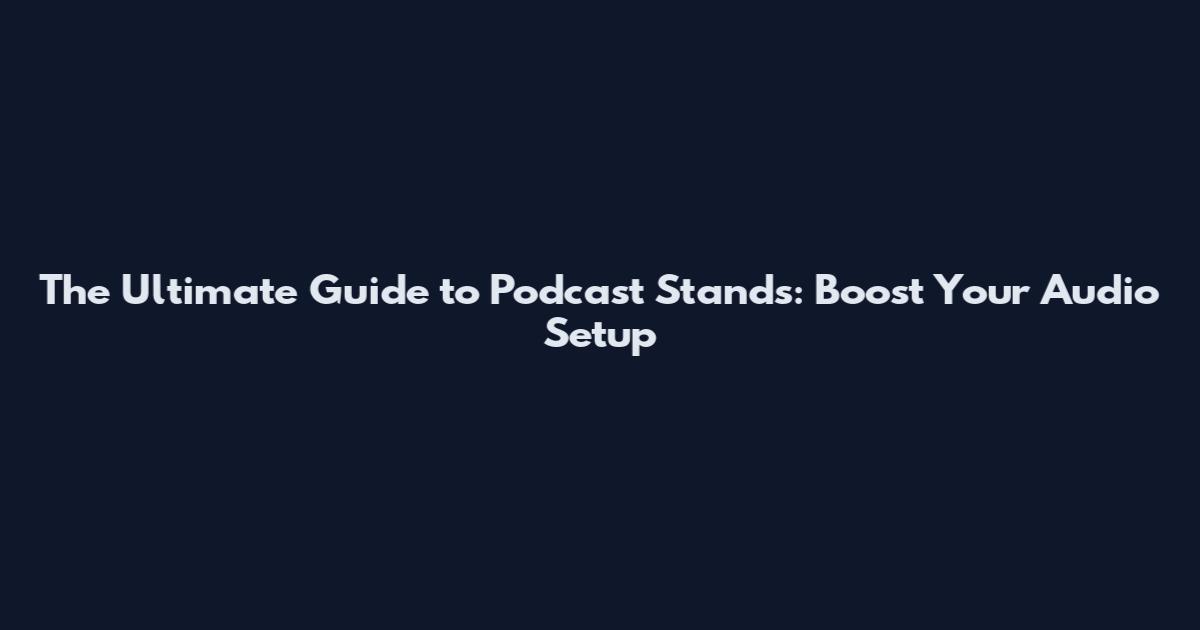 The Ultimate Guide to Podcast Stands: Boost Your Audio Setup