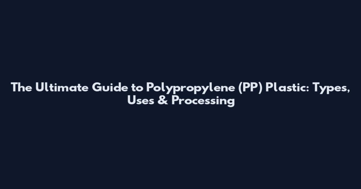 The Ultimate Guide to Polypropylene (PP) Plastic: Types, Uses & Processing