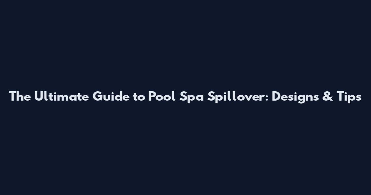The Ultimate Guide to Pool Spa Spillover: Designs & Tips