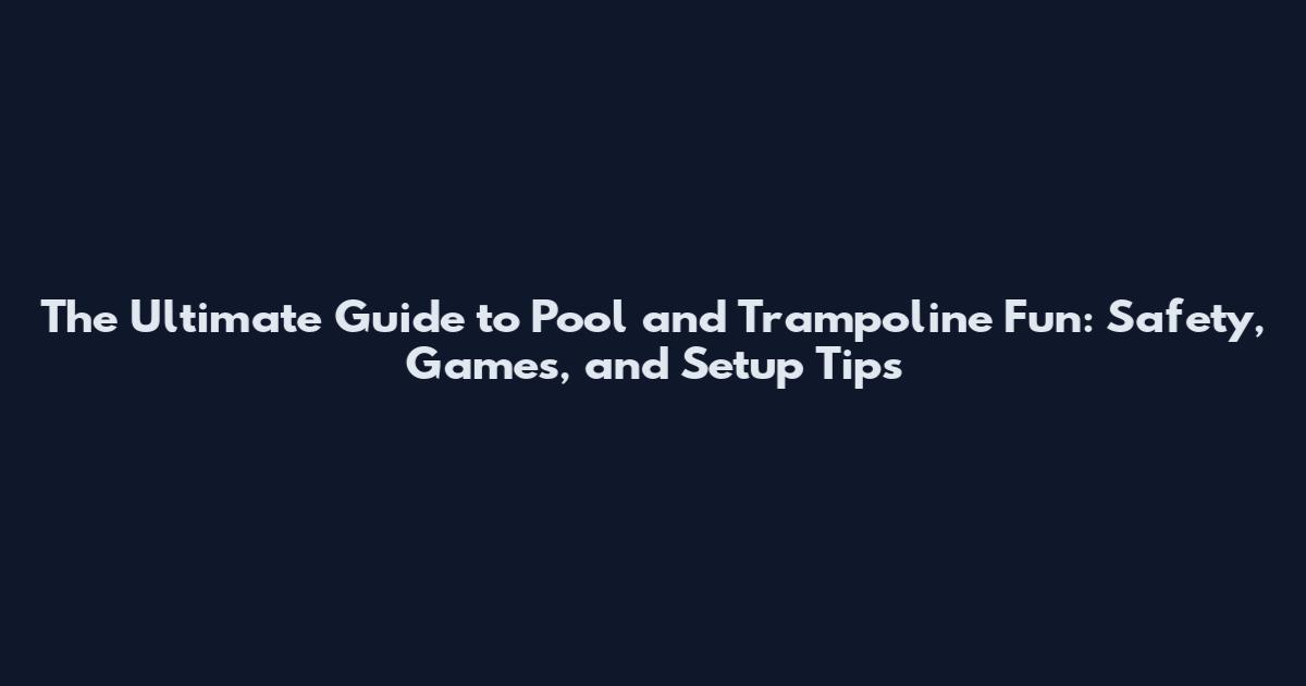 The Ultimate Guide to Pool and Trampoline Fun: Safety, Games, and Setup Tips