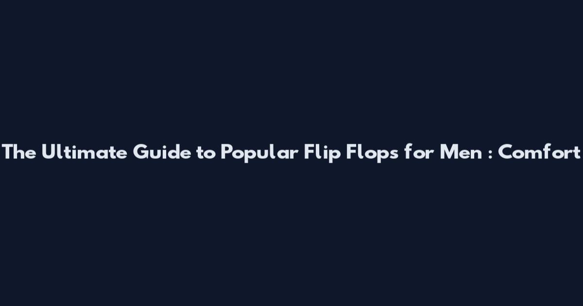 The Ultimate Guide to Popular Flip Flops for Men : Comfort