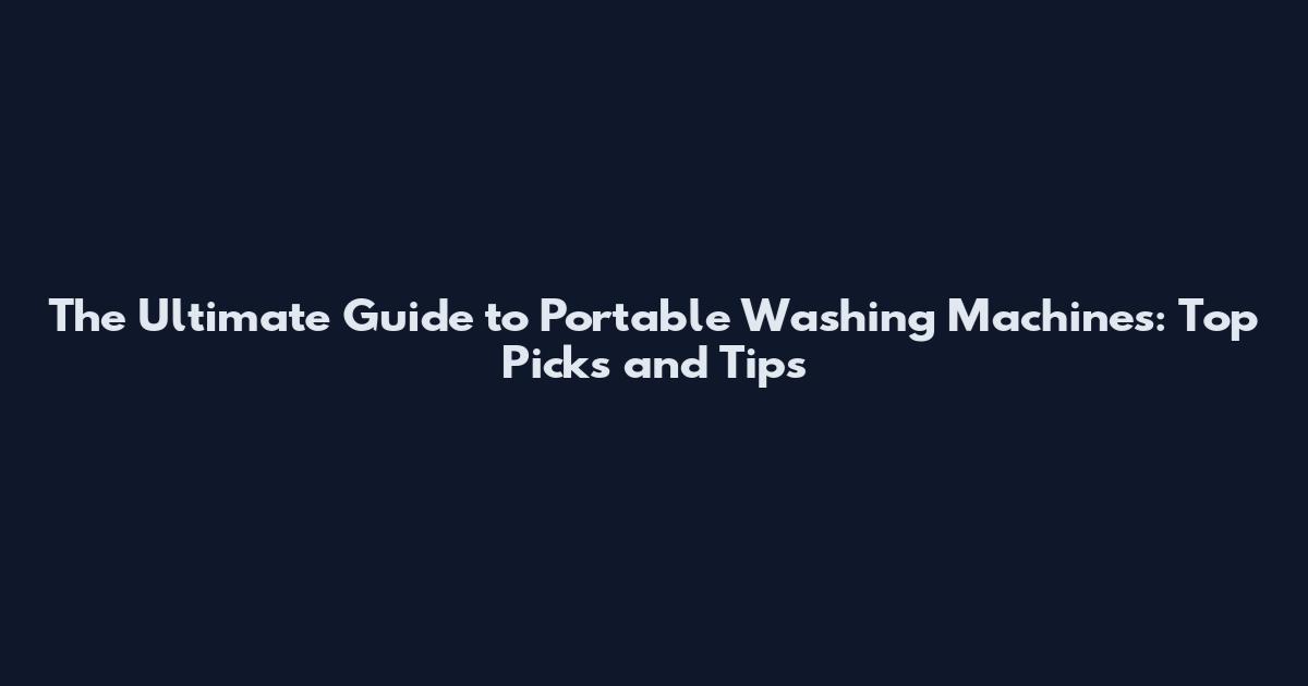 The Ultimate Guide to Portable Washing Machines: Top Picks and Tips