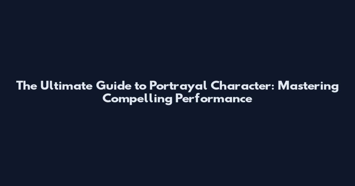 The Ultimate Guide to Portrayal Character: Mastering Compelling Performance