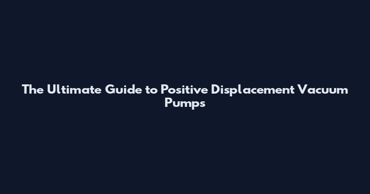 The Ultimate Guide to Positive Displacement Vacuum Pumps