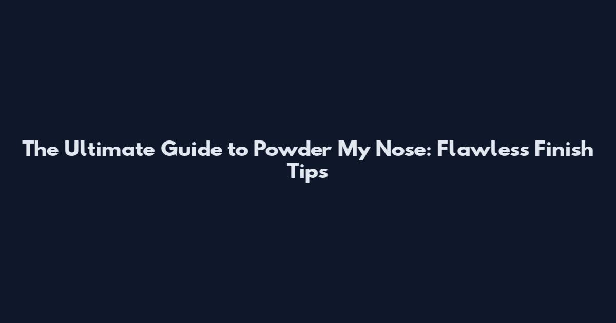 The Ultimate Guide to Powder My Nose: Flawless Finish Tips