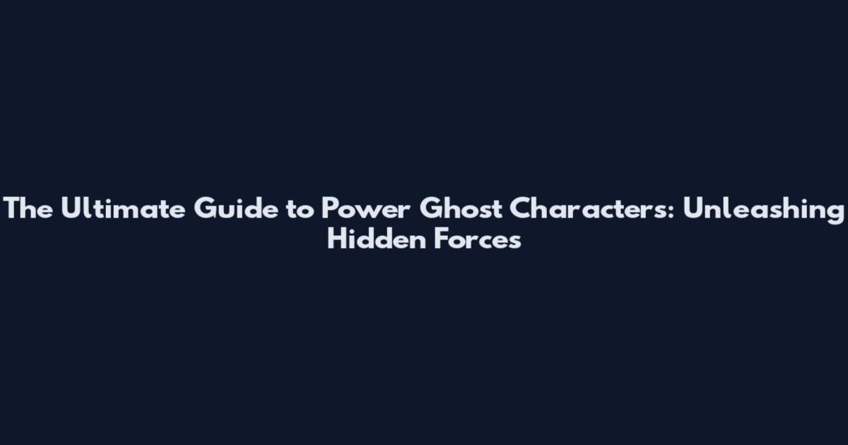 The Ultimate Guide to Power Ghost Characters: Unleashing Hidden Forces