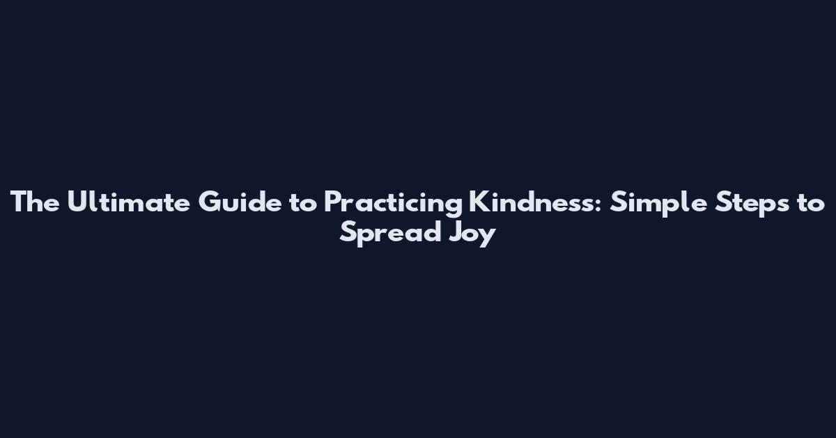 The Ultimate Guide to Practicing Kindness: Simple Steps to Spread Joy