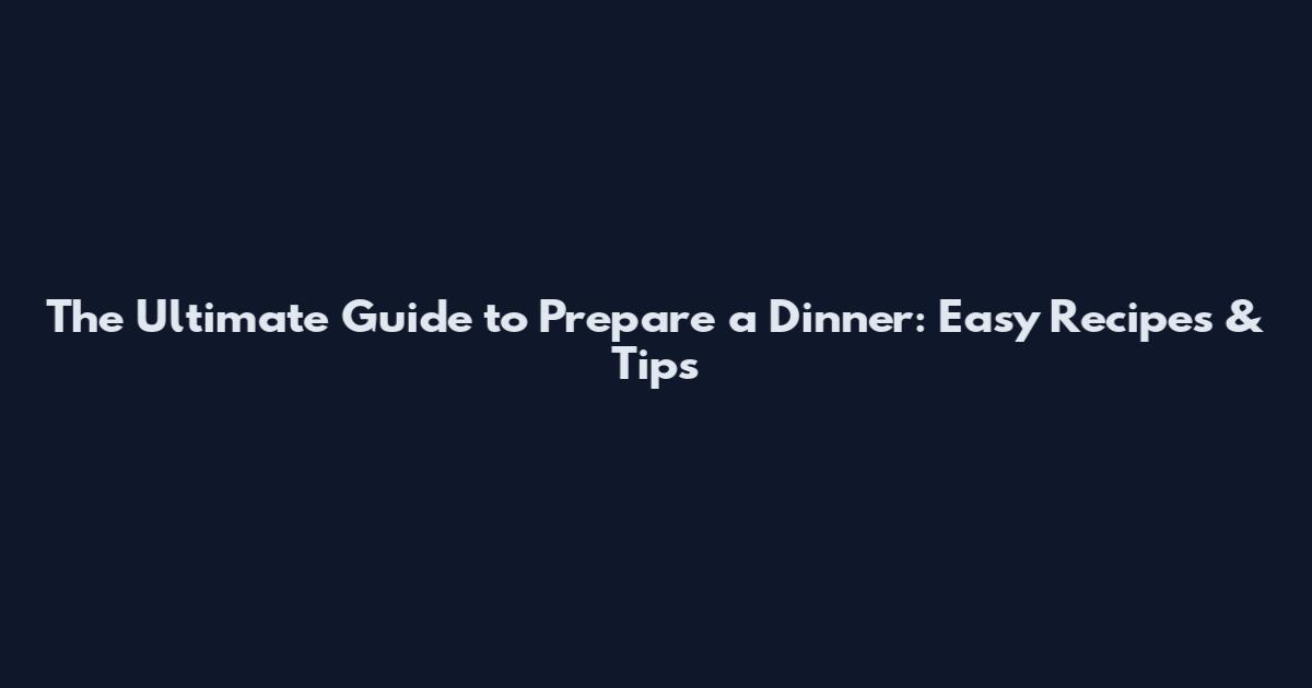 The Ultimate Guide to Prepare a Dinner: Easy Recipes & Tips