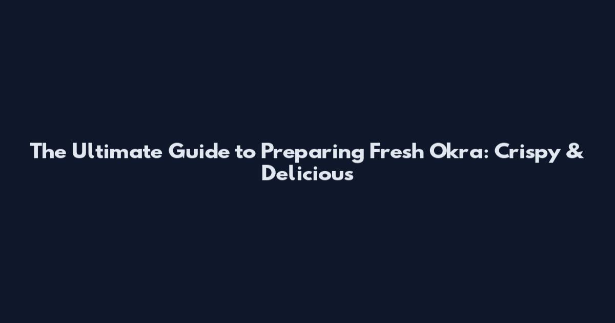 The Ultimate Guide to Preparing Fresh Okra: Crispy & Delicious