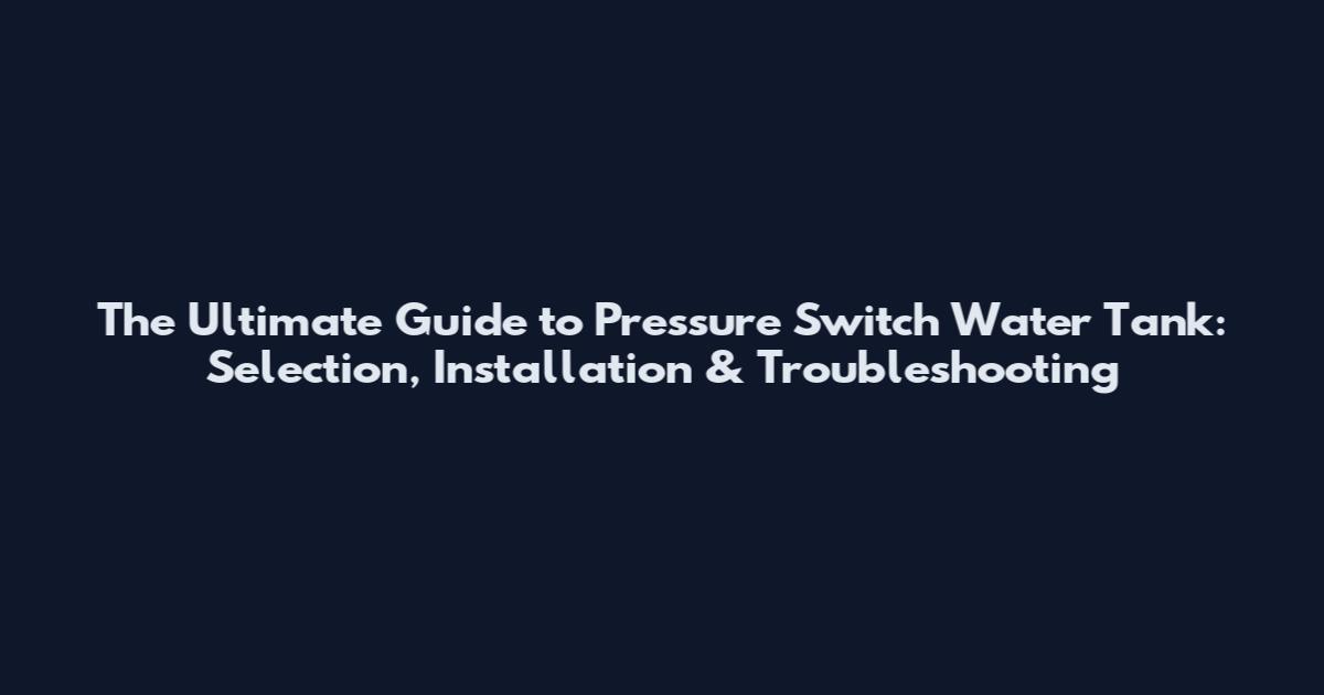The Ultimate Guide to Pressure Switch Water Tank: Selection, Installation & Troubleshooting
