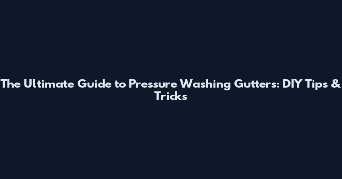 The Ultimate Guide to Pressure Washing Gutters: DIY Tips & Tricks