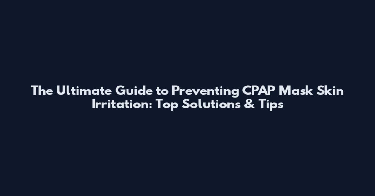 The Ultimate Guide to Preventing CPAP Mask Skin Irritation: Top Solutions & Tips