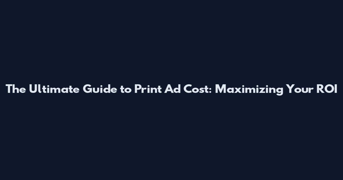 The Ultimate Guide to Print Ad Cost: Maximizing Your ROI