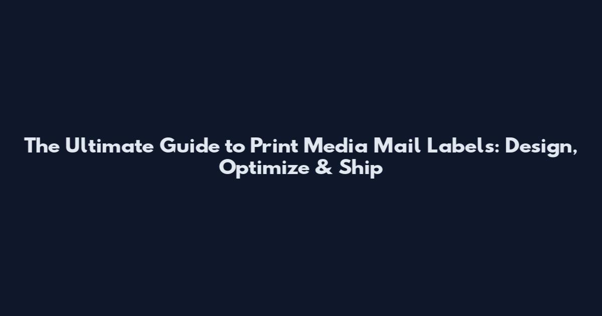 The Ultimate Guide to Print Media Mail Labels: Design, Optimize & Ship