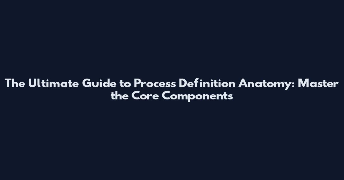 The Ultimate Guide to Process Definition Anatomy: Master the Core Components