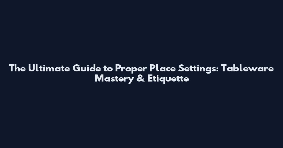 The Ultimate Guide to Proper Place Settings: Tableware Mastery & Etiquette
