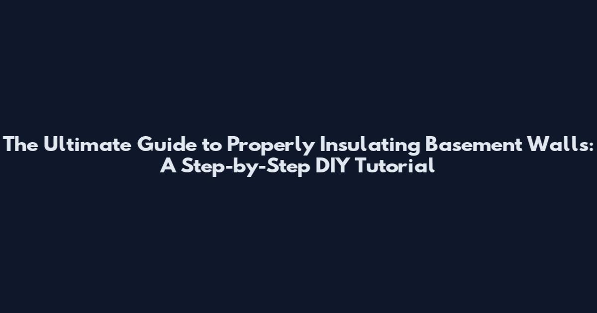 The Ultimate Guide to Properly Insulating Basement Walls: A Step-by-Step DIY Tutorial