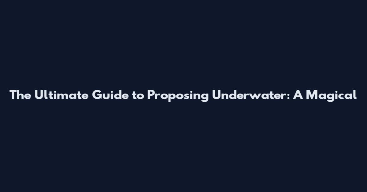 The Ultimate Guide to Proposing Underwater: A Magical