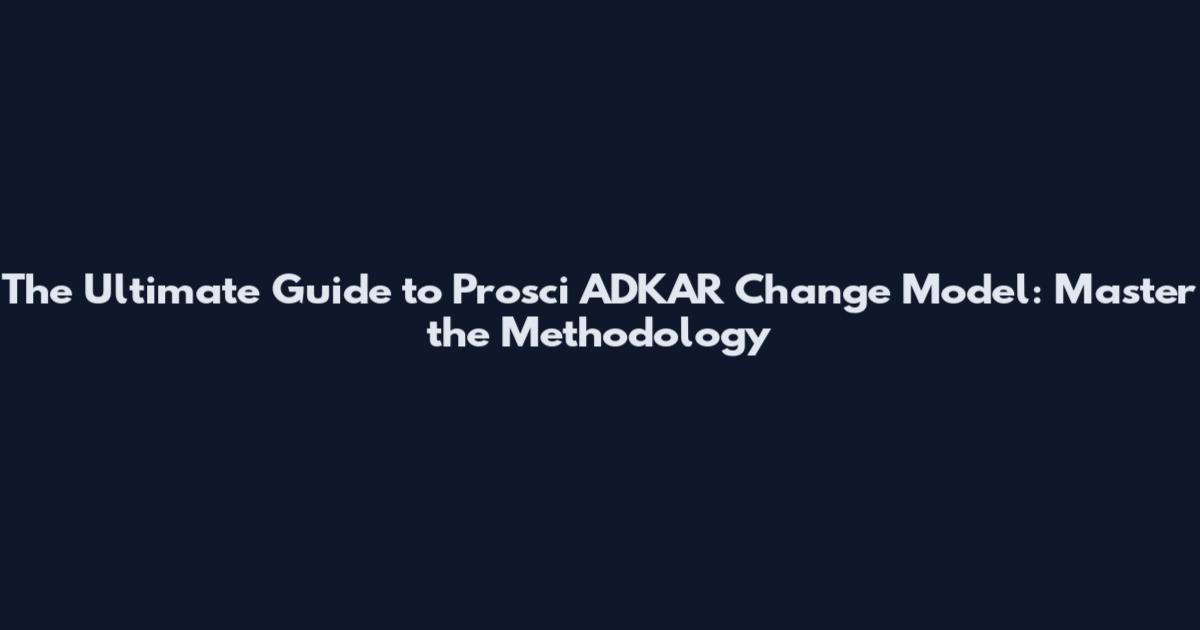The Ultimate Guide to Prosci ADKAR Change Model: Master the Methodology