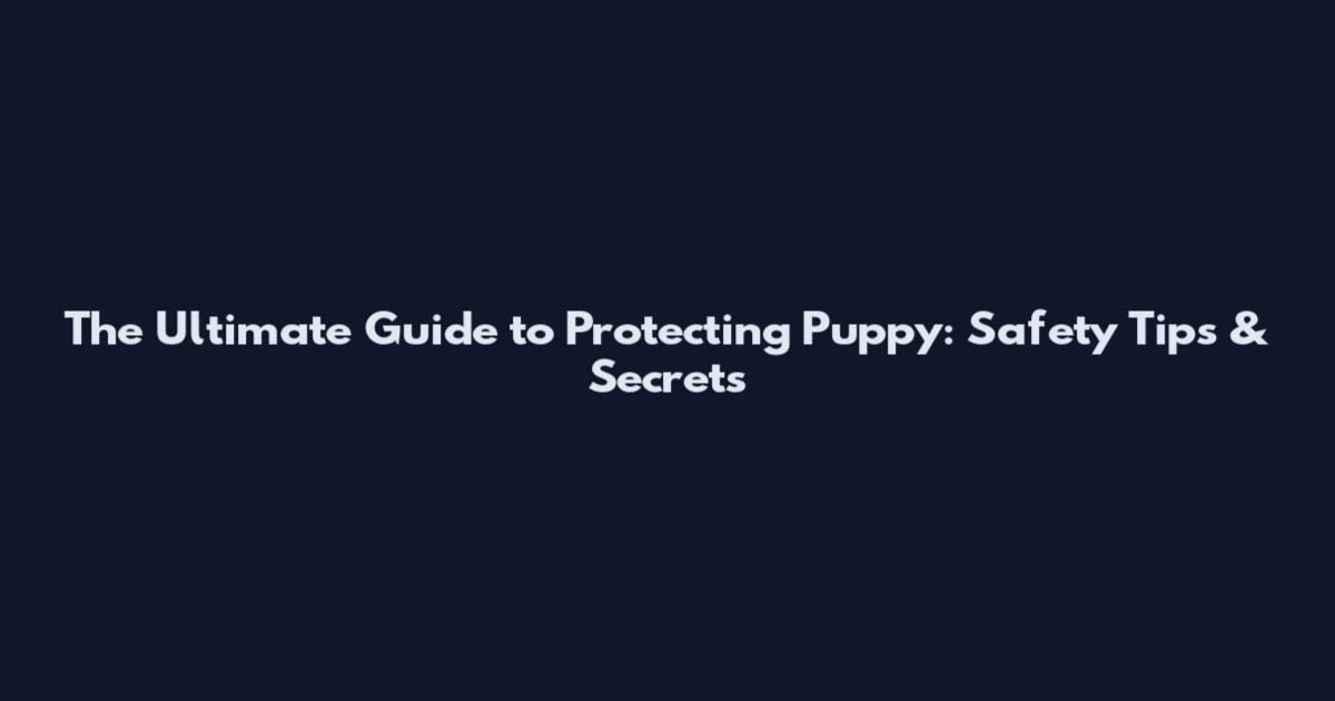 The Ultimate Guide to Protecting Puppy: Safety Tips & Secrets