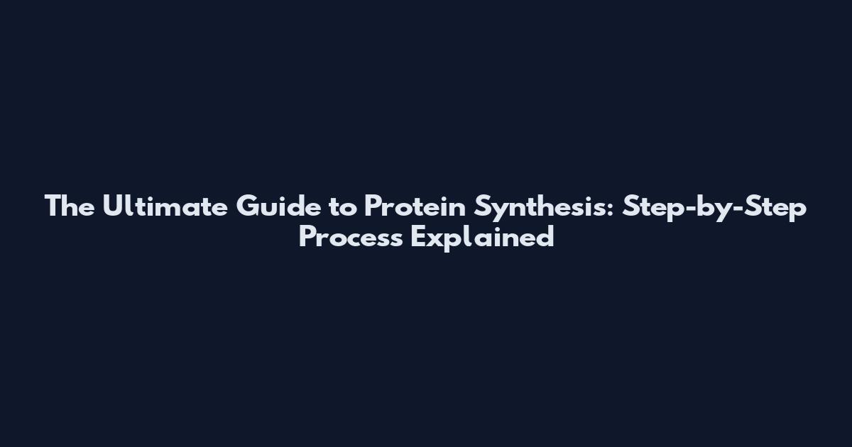 The Ultimate Guide to Protein Synthesis: Step-by-Step Process Explained