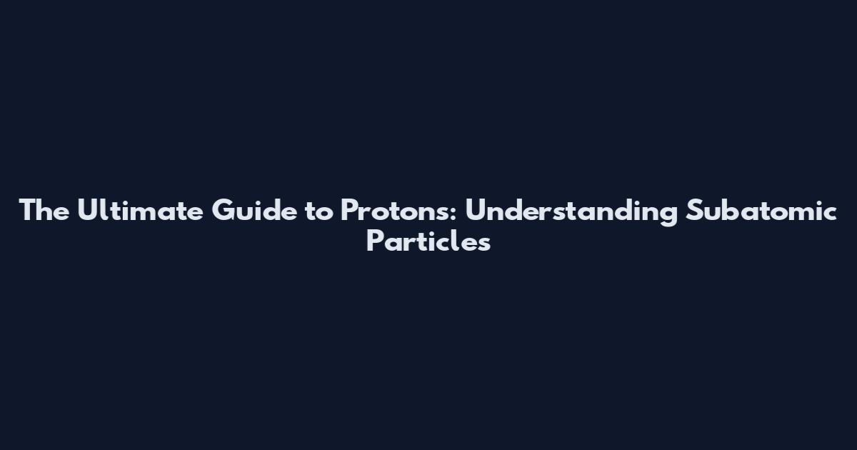 The Ultimate Guide to Protons: Understanding Subatomic Particles