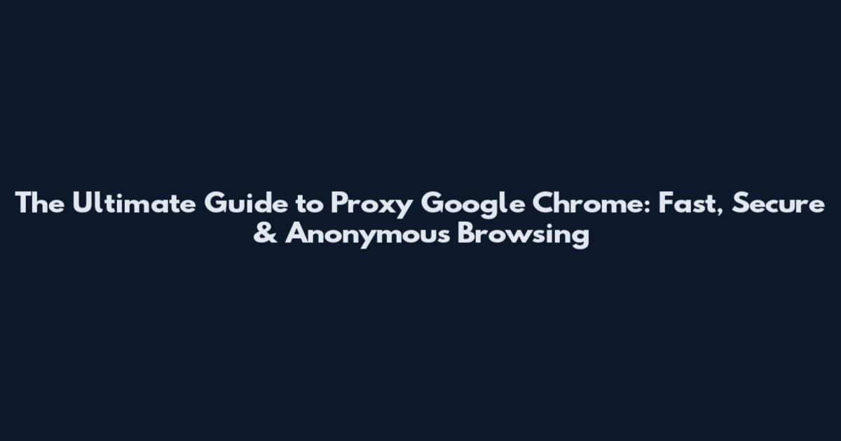 The Ultimate Guide to Proxy Google Chrome: Fast, Secure & Anonymous Browsing