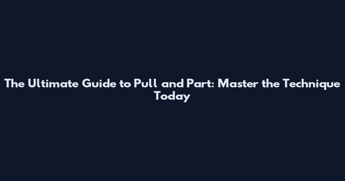 The Ultimate Guide to Pull and Part: Master the Technique Today