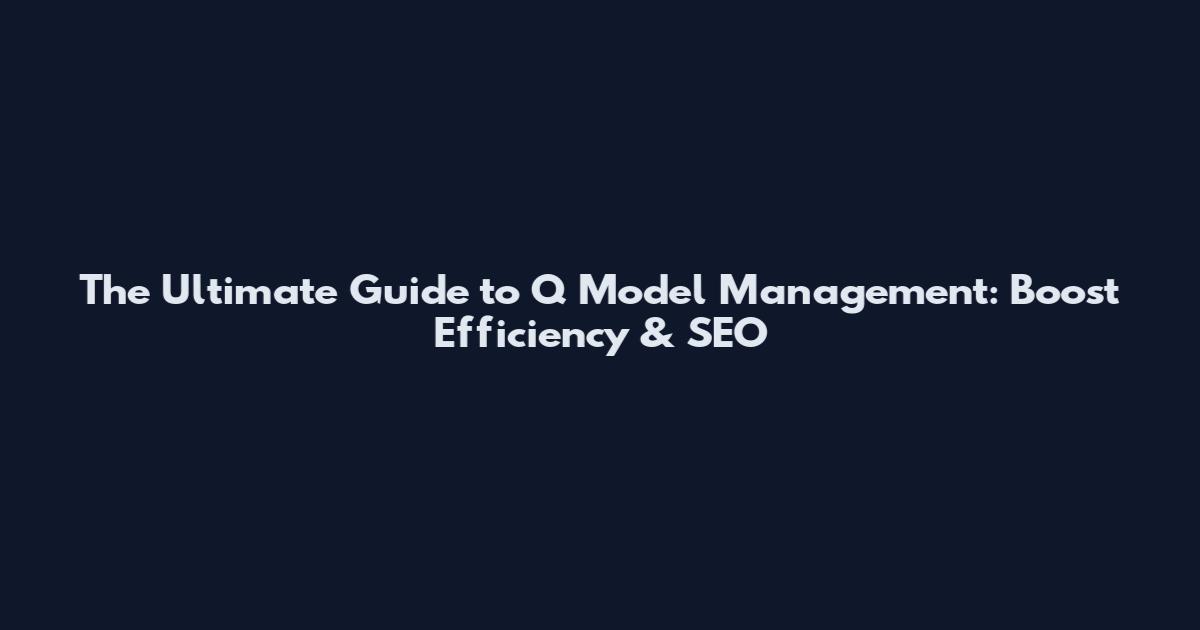 The Ultimate Guide to Q Model Management: Boost Efficiency & SEO