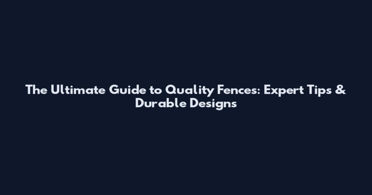 The Ultimate Guide to Quality Fences: Expert Tips & Durable Designs