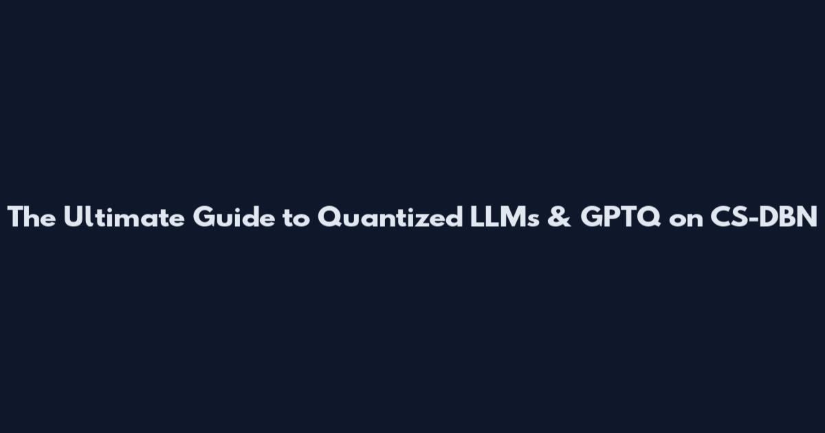 The Ultimate Guide to Quantized LLMs & GPTQ on CS-DBN