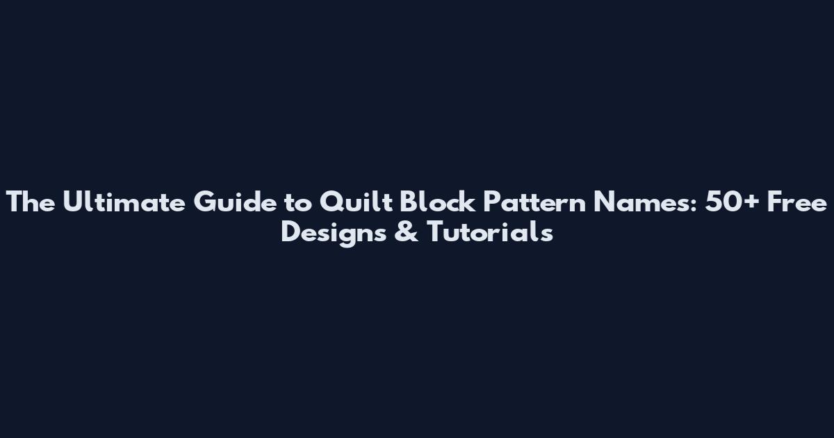 The Ultimate Guide to Quilt Block Pattern Names: 50+ Free Designs & Tutorials