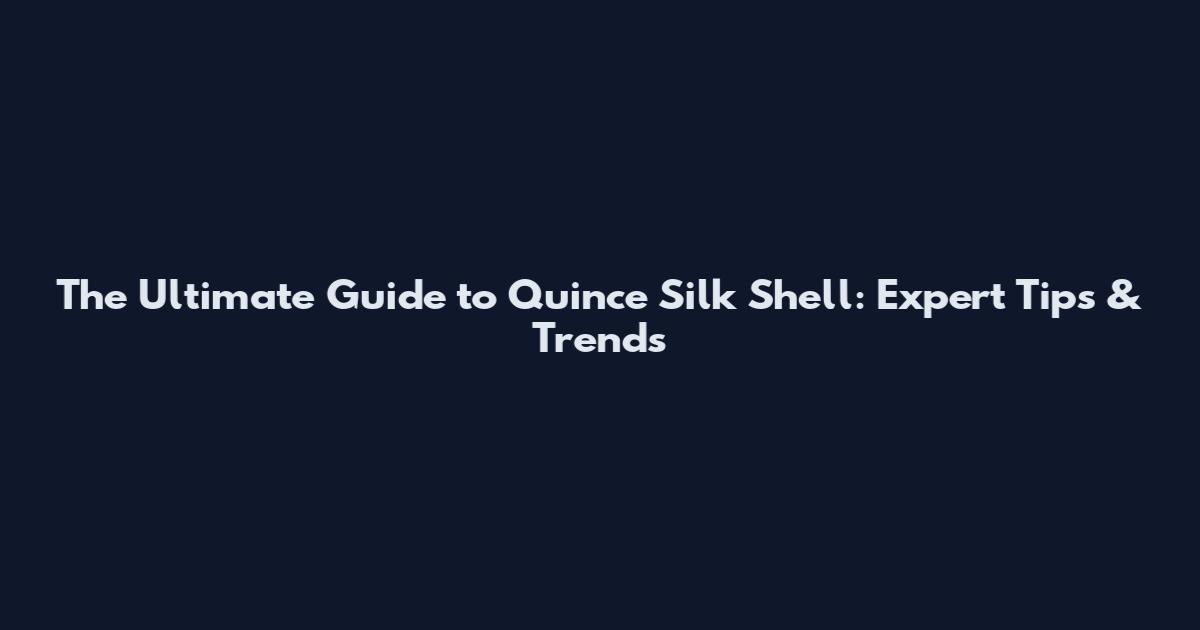 The Ultimate Guide to Quince Silk Shell: Expert Tips & Trends