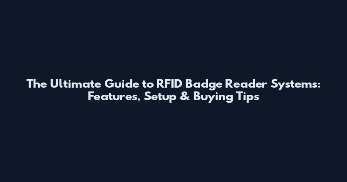 The Ultimate Guide to RFID Badge Reader Systems: Features, Setup & Buying Tips