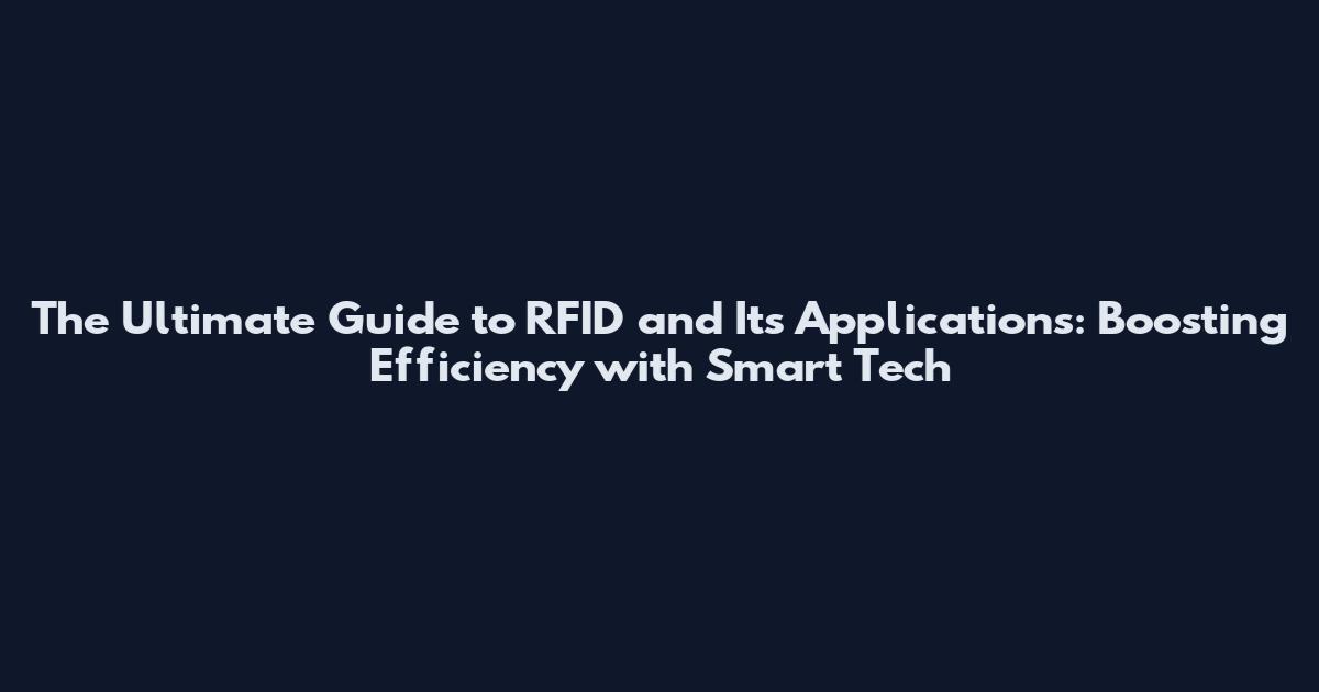 The Ultimate Guide to RFID and Its Applications: Boosting Efficiency with Smart Tech