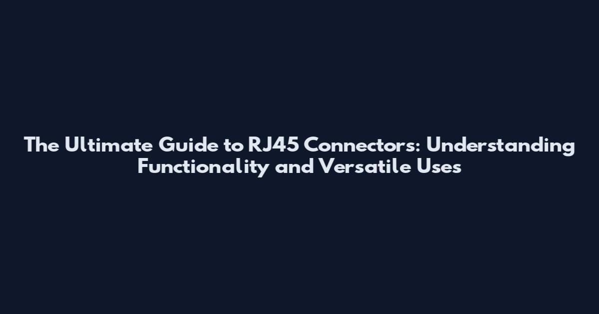 The Ultimate Guide to RJ45 Connectors: Understanding Functionality and Versatile Uses