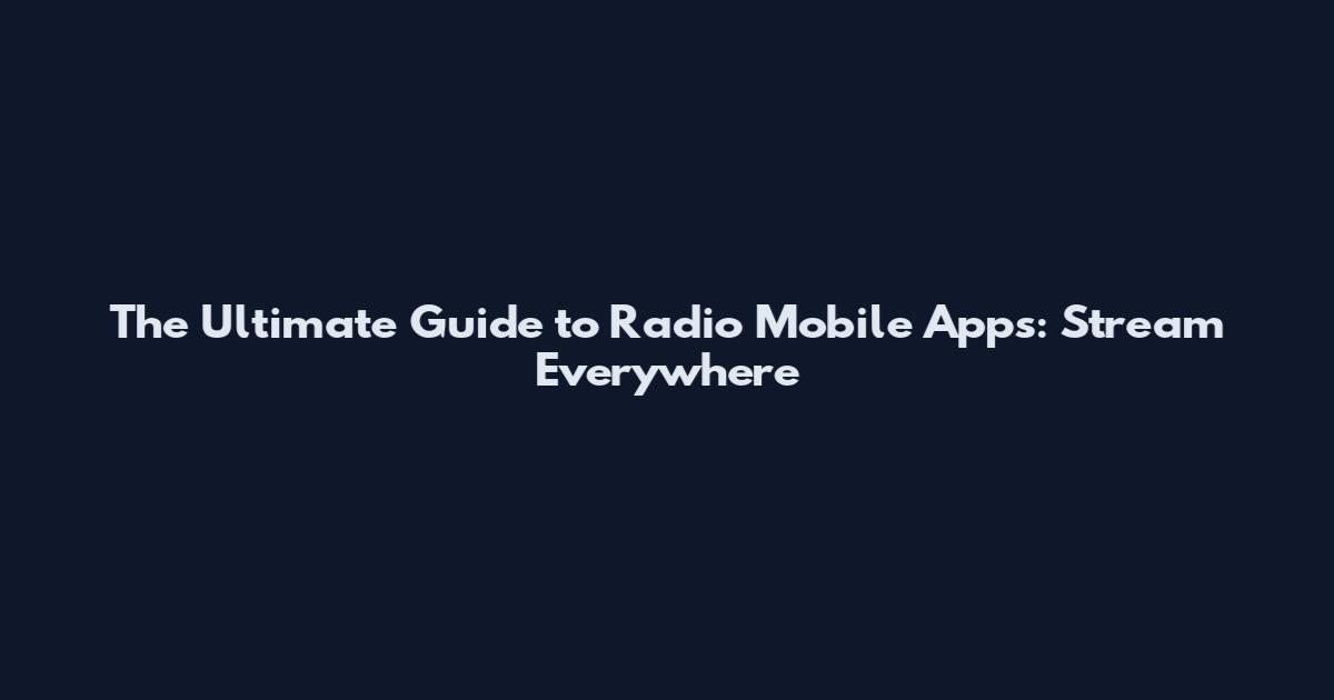 The Ultimate Guide to Radio Mobile Apps: Stream Everywhere