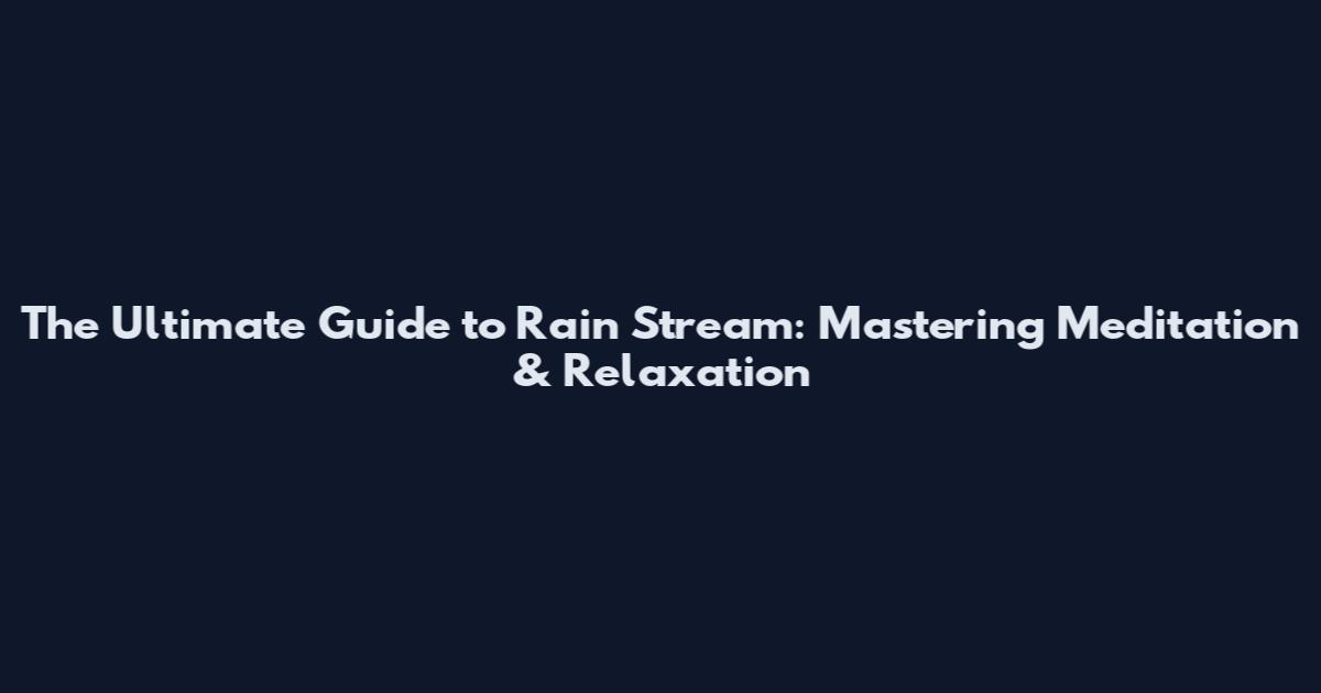 The Ultimate Guide to Rain Stream: Mastering Meditation & Relaxation