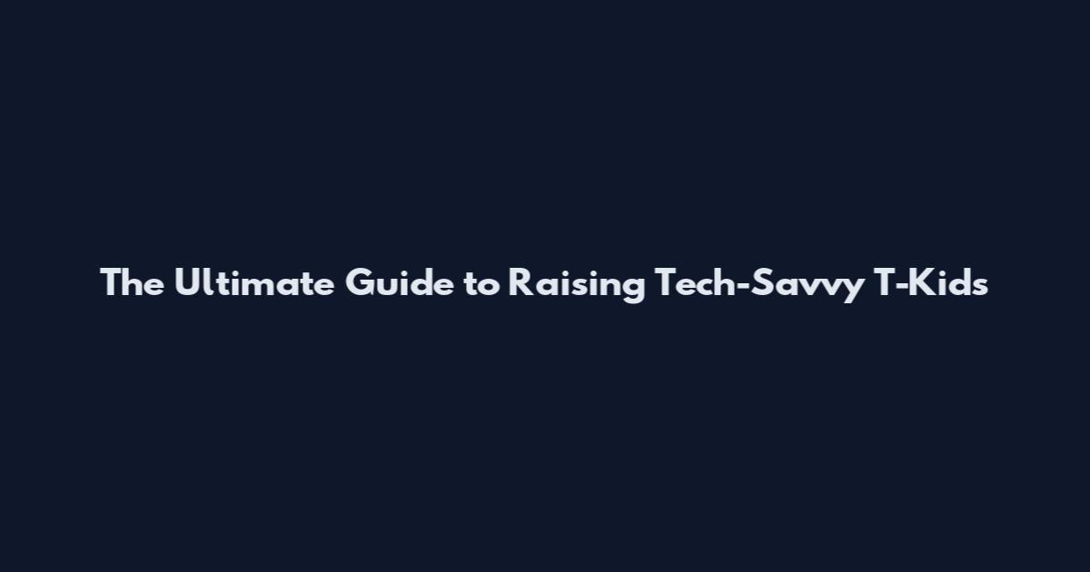 The Ultimate Guide to Raising Tech-Savvy T-Kids