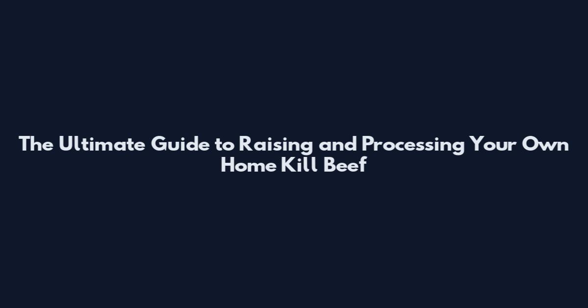 The Ultimate Guide to Raising and Processing Your Own Home Kill Beef