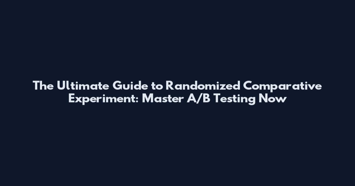 The Ultimate Guide to Randomized Comparative Experiment: Master A/B Testing Now
