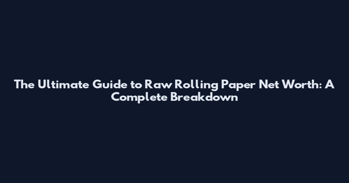 The Ultimate Guide to Raw Rolling Paper Net Worth: A Complete Breakdown