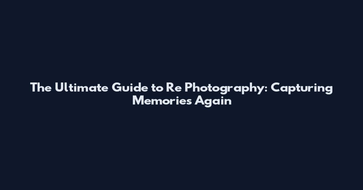 The Ultimate Guide to Re Photography: Capturing Memories Again