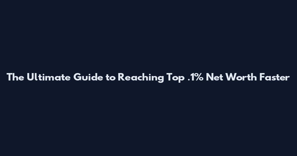 The Ultimate Guide to Reaching Top .1% Net Worth Faster