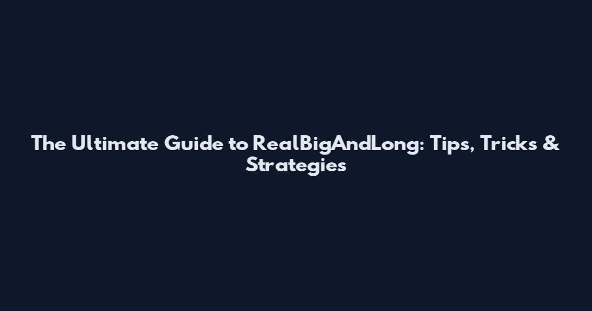 The Ultimate Guide to RealBigAndLong: Tips, Tricks & Strategies