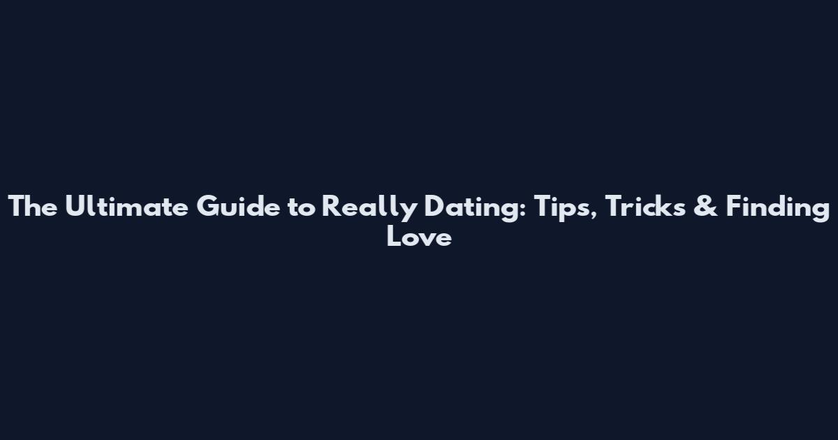 The Ultimate Guide to Really Dating: Tips, Tricks & Finding Love